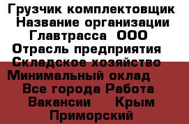 Грузчик-комплектовщик › Название организации ­ Главтрасса, ООО › Отрасль предприятия ­ Складское хозяйство › Минимальный оклад ­ 1 - Все города Работа » Вакансии   . Крым,Приморский